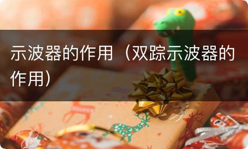 示波器的作用（双踪示波器的作用）