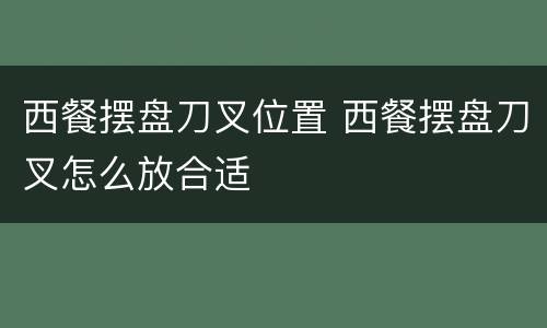 西餐摆盘刀叉位置 西餐摆盘刀叉怎么放合适