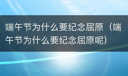 端午节为什么要纪念屈原（端午节为什么要纪念屈原呢）