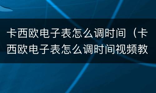 卡西欧电子表怎么调时间（卡西欧电子表怎么调时间视频教程）