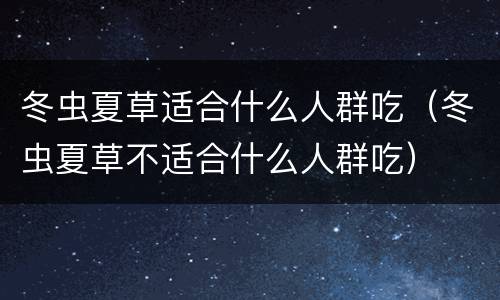冬虫夏草适合什么人群吃（冬虫夏草不适合什么人群吃）