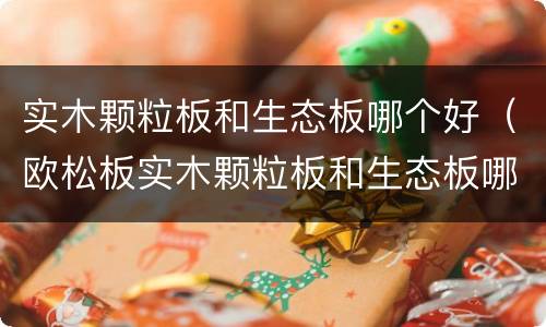 实木颗粒板和生态板哪个好（欧松板实木颗粒板和生态板哪个好）