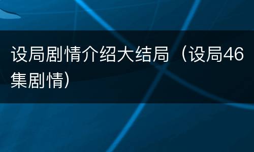 设局剧情介绍大结局（设局46集剧情）