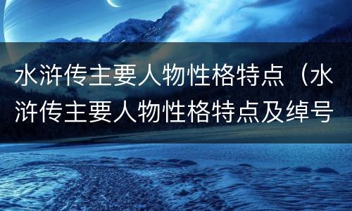 水浒传主要人物性格特点（水浒传主要人物性格特点及绰号）