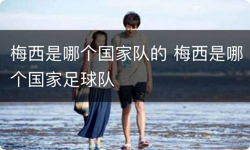 梅西是哪个国家队的 梅西是哪个国家足球队