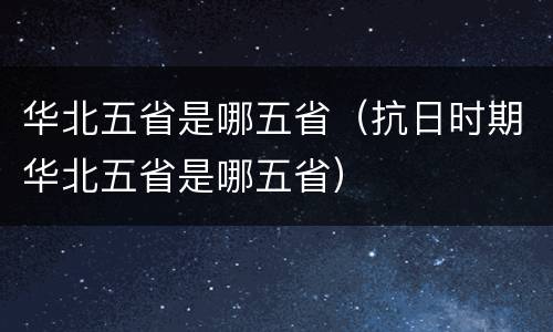 华北五省是哪五省（抗日时期华北五省是哪五省）