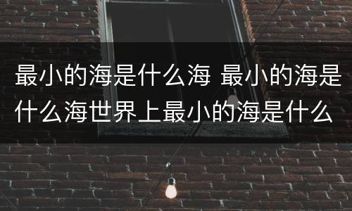 最小的海是什么海 最小的海是什么海世界上最小的海是什么海