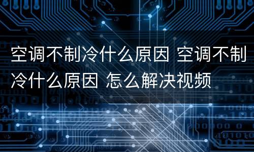 空调不制冷什么原因 空调不制冷什么原因 怎么解决视频