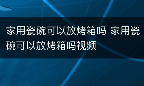 家用瓷碗可以放烤箱吗 家用瓷碗可以放烤箱吗视频