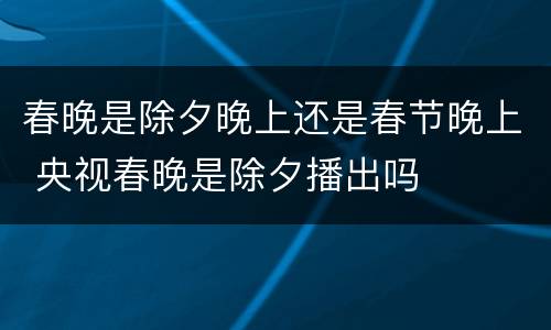 春晚是除夕晚上还是春节晚上 央视春晚是除夕播出吗