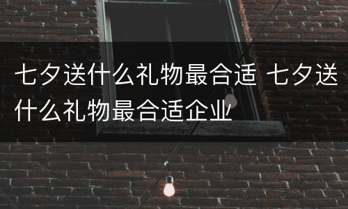 七夕送什么礼物最合适 七夕送什么礼物最合适企业