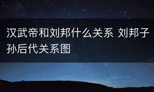 汉武帝和刘邦什么关系 刘邦子孙后代关系图