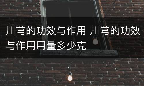 川芎的功效与作用 川芎的功效与作用用量多少克