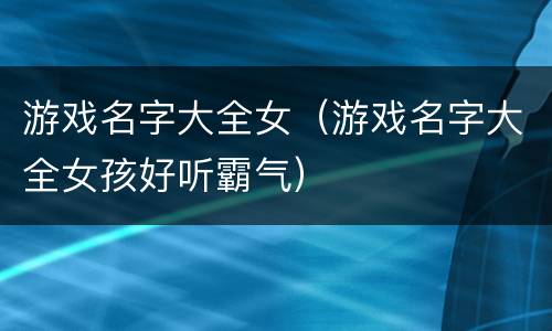 游戏名字大全女（游戏名字大全女孩好听霸气）