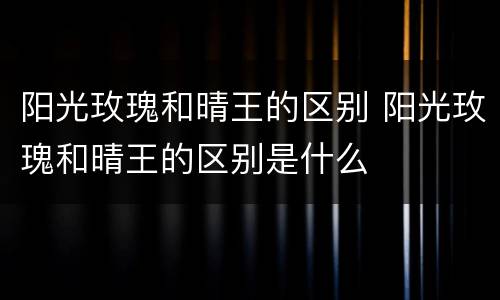阳光玫瑰和晴王的区别 阳光玫瑰和晴王的区别是什么