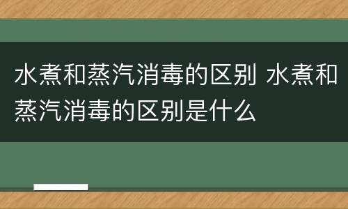 水煮和蒸汽消毒的区别 水煮和蒸汽消毒的区别是什么