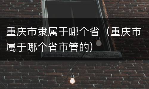 重庆市隶属于哪个省（重庆市属于哪个省市管的）