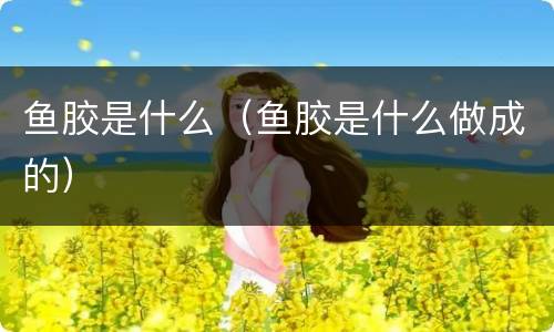 鱼胶是什么（鱼胶是什么做成的）