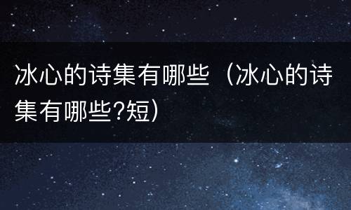 冰心的诗集有哪些（冰心的诗集有哪些?短）