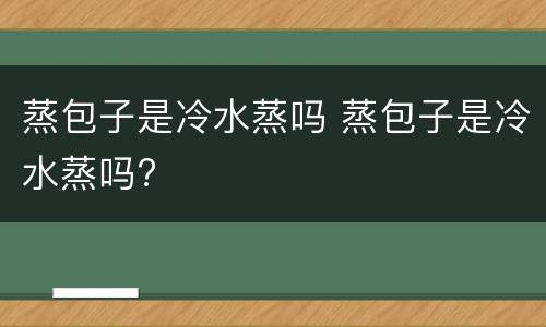 蒸包子是冷水蒸吗 蒸包子是冷水蒸吗?