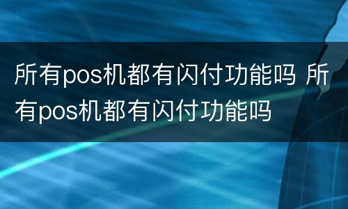 所有pos机都有闪付功能吗 所有pos机都有闪付功能吗