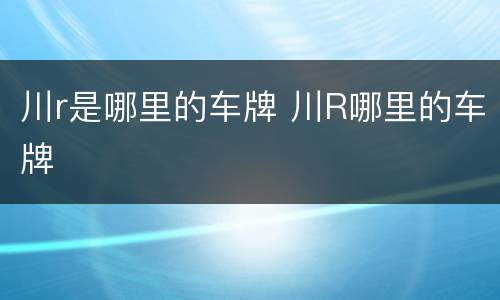 川r是哪里的车牌 川R哪里的车牌