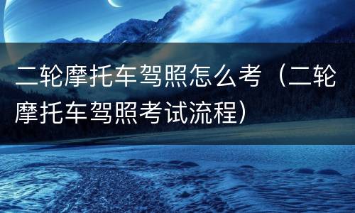 二轮摩托车驾照怎么考（二轮摩托车驾照考试流程）