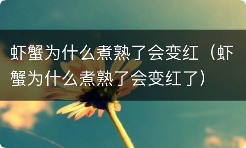 虾蟹为什么煮熟了会变红（虾蟹为什么煮熟了会变红了）