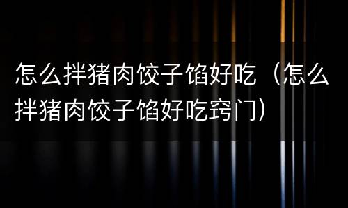 怎么拌猪肉饺子馅好吃（怎么拌猪肉饺子馅好吃窍门）