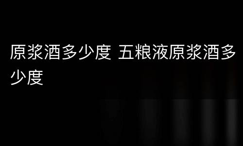 原浆酒多少度 五粮液原浆酒多少度