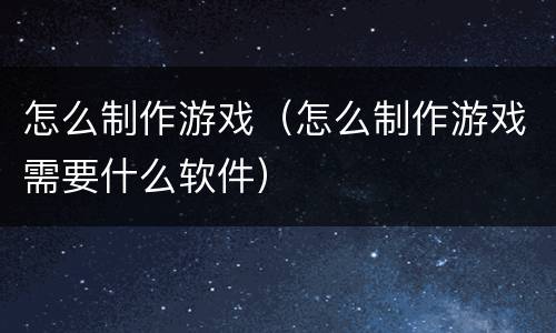 怎么制作游戏（怎么制作游戏需要什么软件）