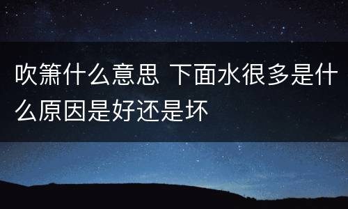 吹箫什么意思 下面水很多是什么原因是好还是坏