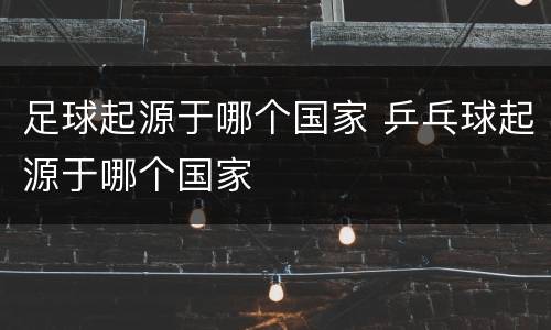 足球起源于哪个国家 乒乓球起源于哪个国家
