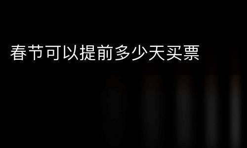 春节可以提前多少天买票