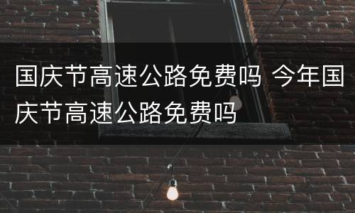 国庆节高速公路免费吗 今年国庆节高速公路免费吗