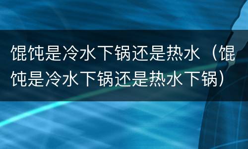馄饨是冷水下锅还是热水（馄饨是冷水下锅还是热水下锅）