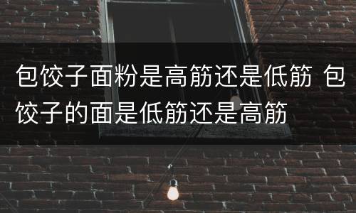 包饺子面粉是高筋还是低筋 包饺子的面是低筋还是高筋