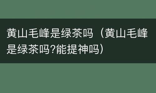 黄山毛峰是绿茶吗（黄山毛峰是绿茶吗?能提神吗）