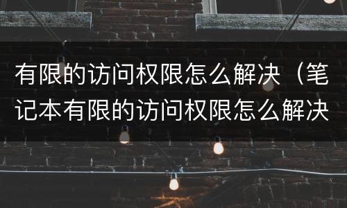 有限的访问权限怎么解决（笔记本有限的访问权限怎么解决）