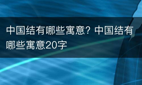 中国结有哪些寓意? 中国结有哪些寓意20字