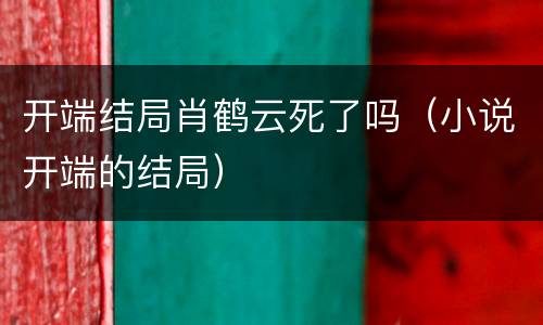 开端结局肖鹤云死了吗（小说开端的结局）