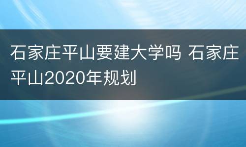 石家庄平山要建大学吗 石家庄平山2020年规划