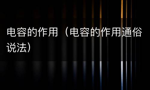 电容的作用（电容的作用通俗说法）