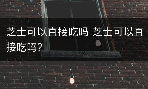 芝士可以直接吃吗 芝士可以直接吃吗?