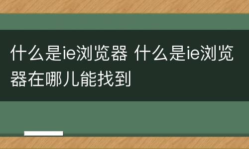 什么是ie浏览器 什么是ie浏览器在哪儿能找到