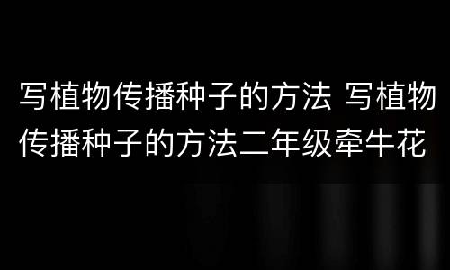 写植物传播种子的方法 写植物传播种子的方法二年级牵牛花