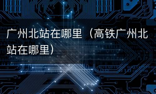 广州北站在哪里（高铁广州北站在哪里）