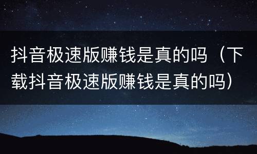 抖音极速版赚钱是真的吗（下载抖音极速版赚钱是真的吗）