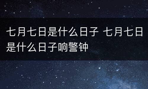 七月七日是什么日子 七月七日是什么日子响警钟