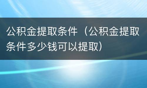 公积金提取条件（公积金提取条件多少钱可以提取）